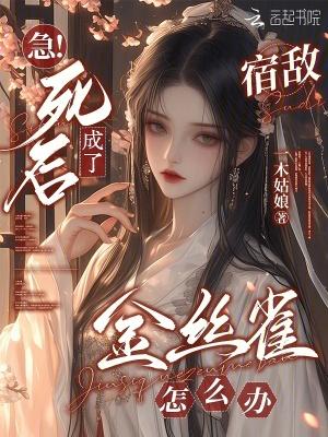 急!死后成了宿敌金丝雀怎么办 急!死后成了宿敌金丝雀怎么办